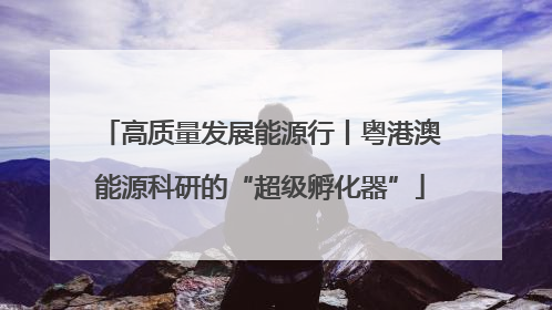 高质量发展能源行丨粤港澳能源科研的“超级孵化器”