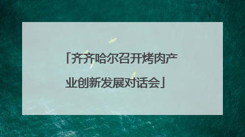 齐齐哈尔召开烤肉产业创新发展对话会
