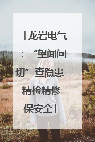 龙岩电气：“望闻问切”查隐患 精检精修保安全