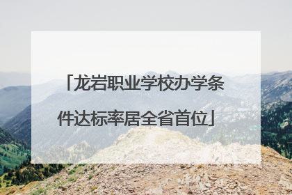 龙岩职业学校办学条件达标率居全省首位