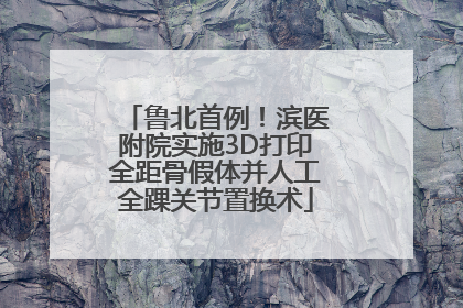 鲁北首例！滨医附院实施3D打印全距骨假体并人工全踝关节置换术