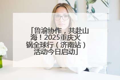 鲁渝协作，共赴山海！2025重庆火锅全球行（济南站）活动今日启动