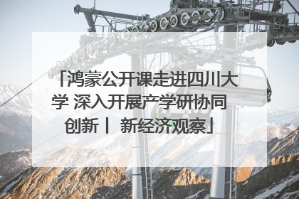 鸿蒙公开课走进四川大学 深入开展产学研协同创新丨 新经济观察