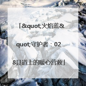 "火焰蓝"守护者：028县道上的暖心营救