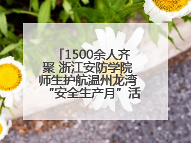 1500余人齐聚 浙江安防学院师生护航温州龙湾“安全生产月”活动火热开展