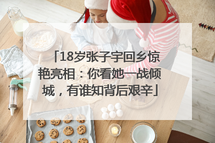 18岁张子宇回乡惊艳亮相：你看她一战倾城，有谁知背后艰辛