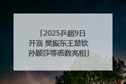 2025乒超9日开赛 樊振东王楚钦孙颖莎等悉数亮相