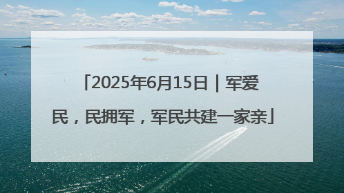 2025年6月15日｜军爱民，民拥军，军民共建一家亲