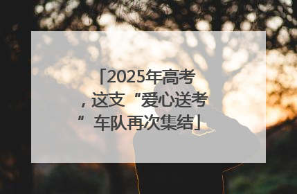 2025年高考，这支“爱心送考”车队再次集结