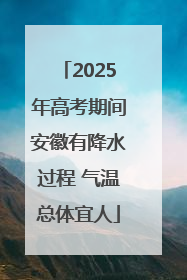 2025年高考期间安徽有降水过程 气温总体宜人