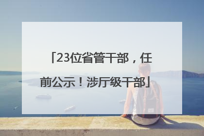 23位省管干部，任前公示！涉厅级干部
