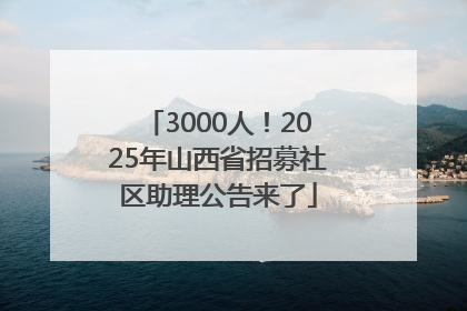 3000人！2025年山西省招募社区助理公告来了