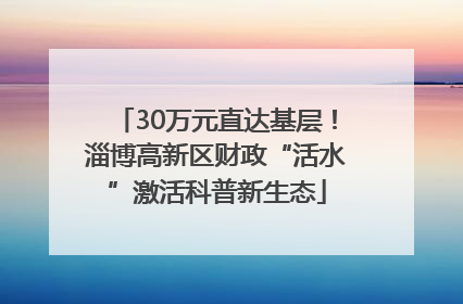 30万元直达基层！淄博高新区财政“活水”激活科普新生态