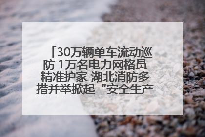 30万辆单车流动巡防 1万名电力网格员精准护家 湖北消防多措并举掀起“安全生产月”宣传热潮