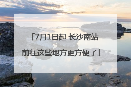 7月1日起 长沙南站前往这些地方更方便了