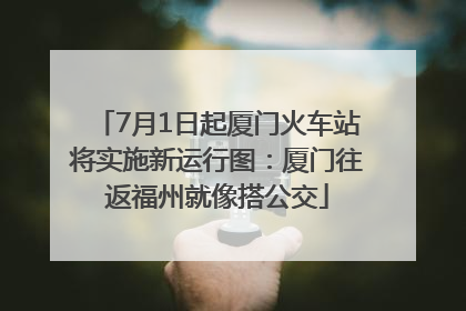 7月1日起厦门火车站将实施新运行图：厦门往返福州就像搭公交