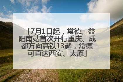 7月1日起，常德、益阳南站首次开行重庆、成都方向高铁13趟，常德可直达西安、太原