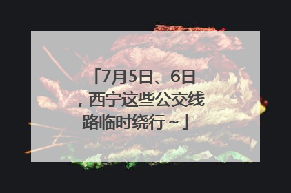 7月5日、6日，西宁这些公交线路临时绕行～