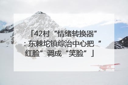 42村“情绪转换器”：东棘坨镇综治中心把“红脸”调成“笑脸”