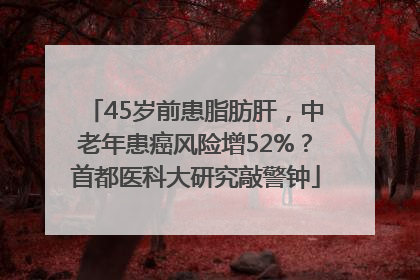 45岁前患脂肪肝，中老年患癌风险增52%？首都医科大研究敲警钟