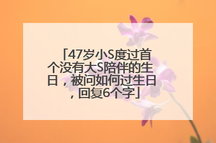 47岁小S度过首个没有大S陪伴的生日，被问如何过生日，回复6个字