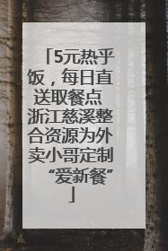 5元热乎饭，每日直送取餐点 浙江慈溪整合资源为外卖小哥定制“爱新餐”