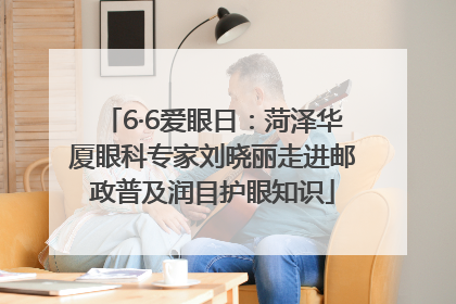 6·6爱眼日：菏泽华厦眼科专家刘晓丽走进邮政普及润目护眼知识