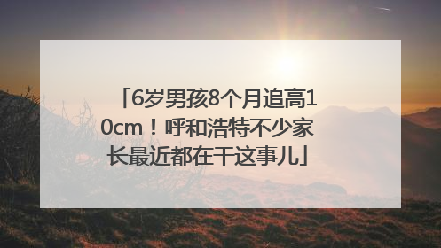 6岁男孩8个月追高10cm！呼和浩特不少家长最近都在干这事儿