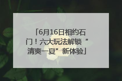 6月16日相约石门！六大玩法解锁“清爽一夏”新体验