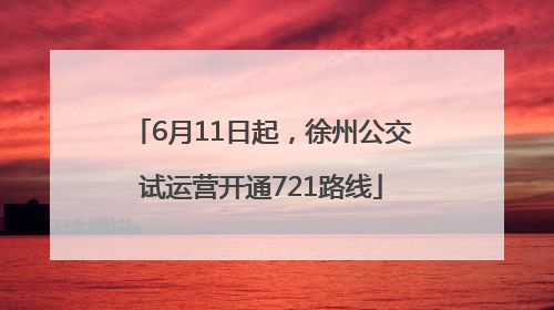 6月11日起，徐州公交试运营开通721路线