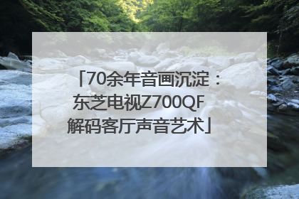 70余年音画沉淀：东芝电视Z700QF解码客厅声音艺术
