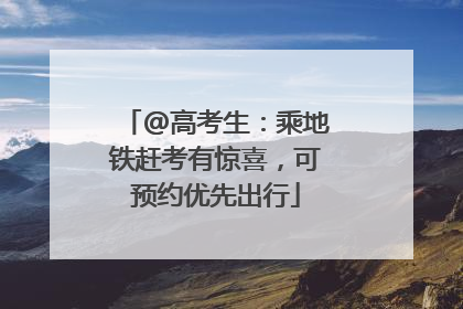 @高考生：乘地铁赶考有惊喜，可预约优先出行