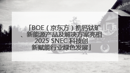 BOE（京东方）携钙钛矿、新能源产品及解决方案亮相2025 SNEC 科技创新赋能行业绿色发展