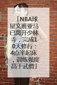 NBA球星文班亚马已离开少林寺，完成10天修行：4点半起床，训练强度高于武僧