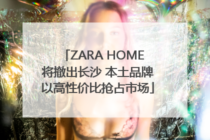 ZARA HOME将撤出长沙 本土品牌以高性价比抢占市场